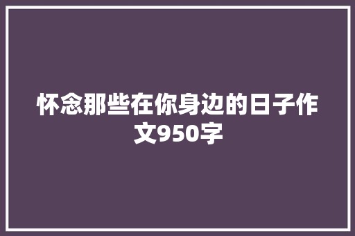 怀念那些在你身边的日子作文950字