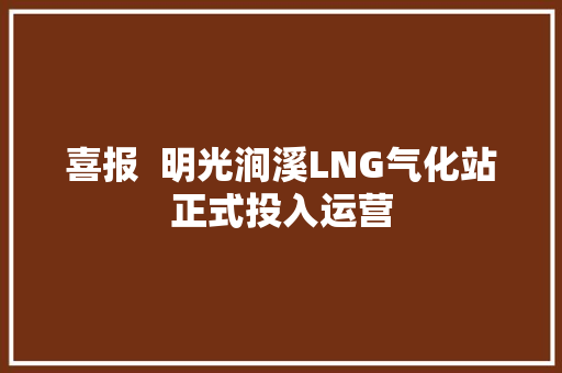 喜报  明光涧溪LNG气化站正式投入运营 汽车知识