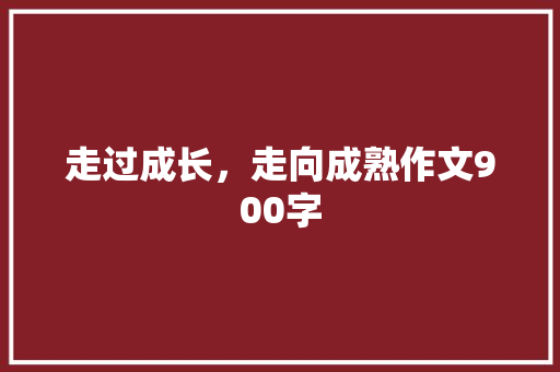 走过成长，走向成熟作文900字
