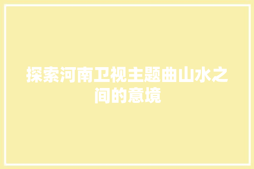 探索河南卫视主题曲山水之间的意境