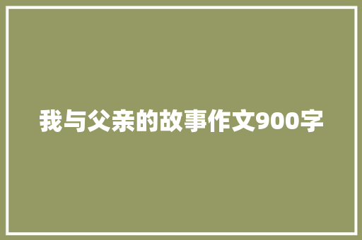 我与父亲的故事作文900字