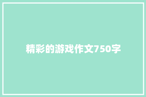 精彩的游戏作文750字 知识百科