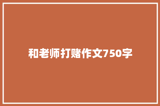 和老师打赌作文750字 知识百科
