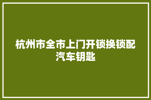 杭州市全市上门开锁换锁配汽车钥匙