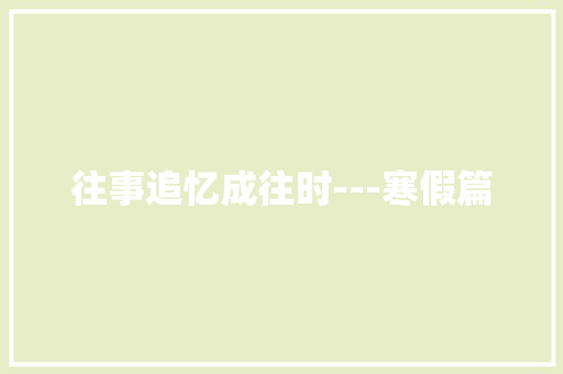 往事追忆成往时---寒假篇