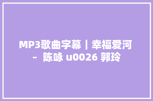 MP3歌曲字幕｜幸福爱河 –  陈咏 u0026 郭玲 休闲娱乐