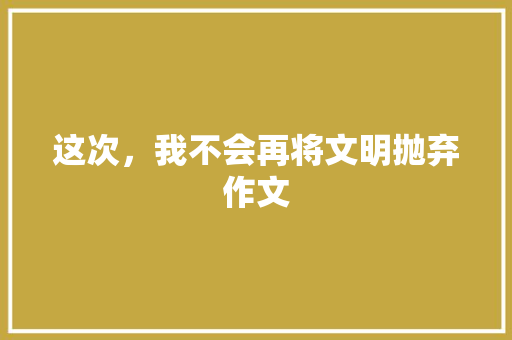 这次，我不会再将文明抛弃作文
