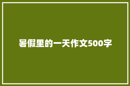 暑假里的一天作文500字 知识百科