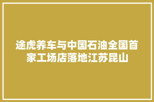 途虎养车与中国石油全国首家工场店落地江苏昆山