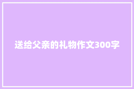 送给父亲的礼物作文300字