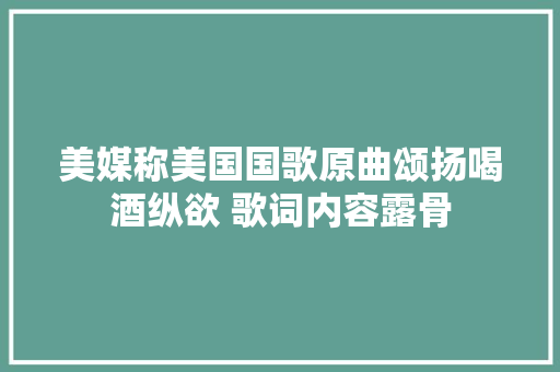 美媒称美国国歌原曲颂扬喝酒纵欲 歌词内容露骨 休闲娱乐