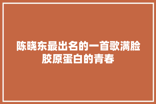 陈晓东最出名的一首歌满脸胶原蛋白的青春