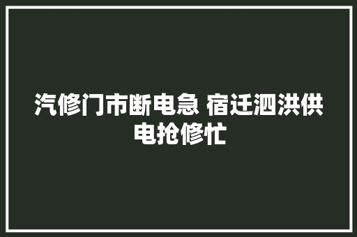 汽修门市断电急 宿迁泗洪供电抢修忙 汽车知识