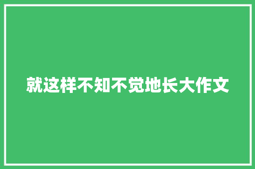 就这样不知不觉地长大作文 知识百科