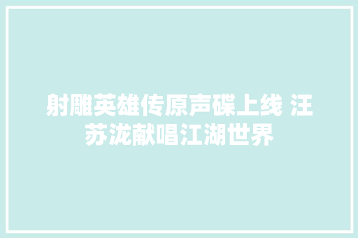 射雕英雄传原声碟上线 汪苏泷献唱江湖世界