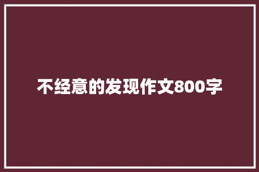 不经意的发现作文800字 知识百科
