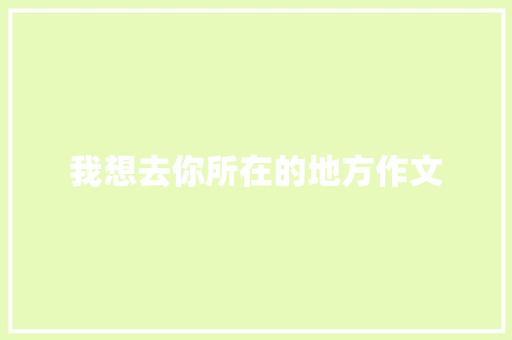 我想去你所在的地方作文