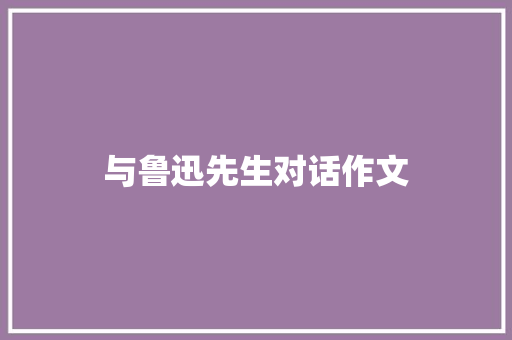 与鲁迅先生对话作文
