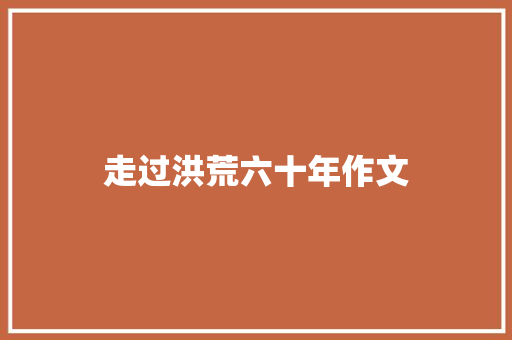 走过洪荒六十年作文 知识百科