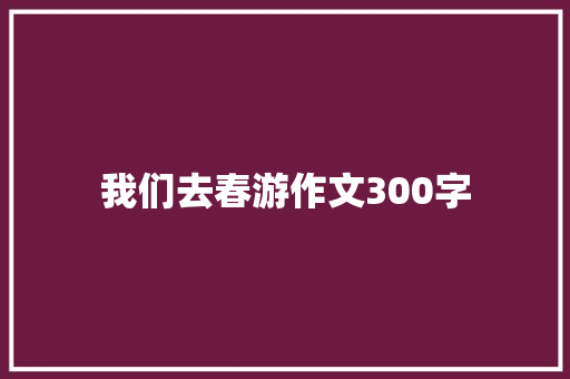 我们去春游作文300字