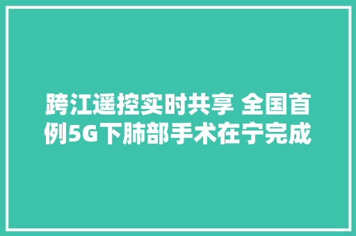 跨江遥控实时共享 全国首例5G下肺部手术在宁完成