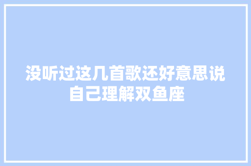 没听过这几首歌还好意思说自己理解双鱼座