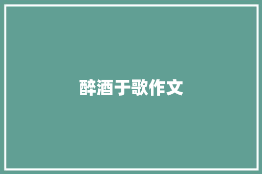 醉酒于歌作文 知识百科
