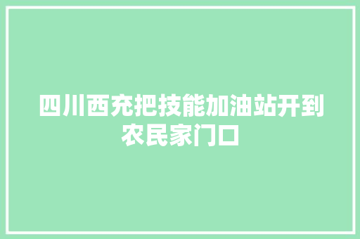 四川西充把技能加油站开到农民家门口