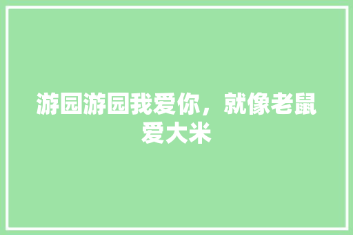 游园游园我爱你，就像老鼠爱大米