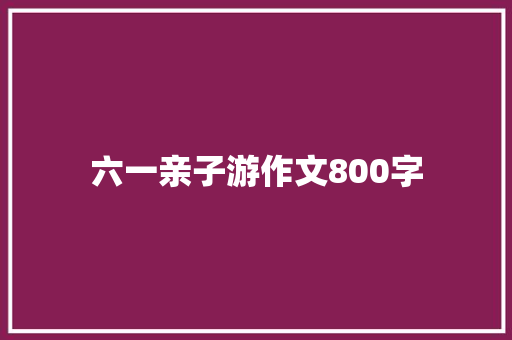 六一亲子游作文800字