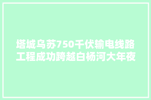 塔城乌苏750千伏输电线路工程成功跨越白杨河大年夜峡谷