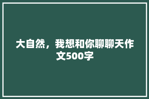 大自然，我想和你聊聊天作文500字