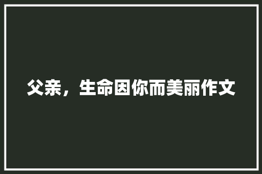 父亲，生命因你而美丽作文