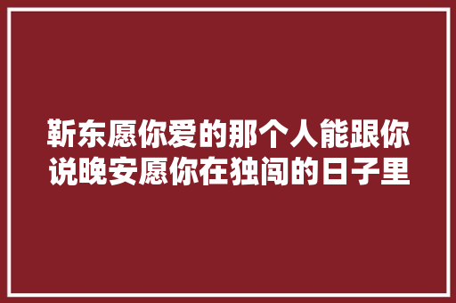 靳东愿你爱的那个人能跟你说晚安愿你在独闯的日子里不孤单