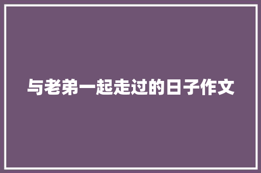 与老弟一起走过的日子作文 知识百科