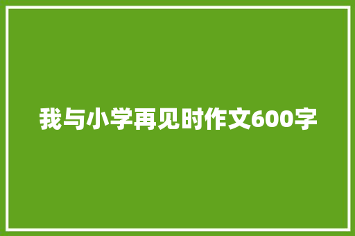 我与小学再见时作文600字