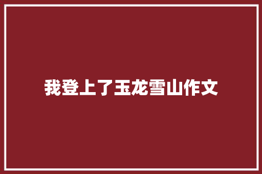 我登上了玉龙雪山作文