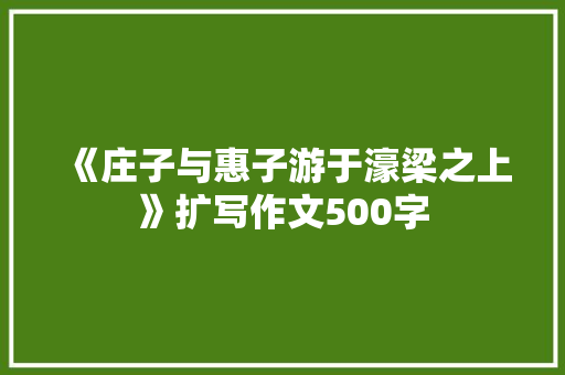 《庄子与惠子游于濠梁之上》扩写作文500字
