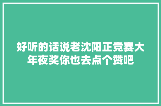 好听的话说老沈阳正竞赛大年夜奖你也去点个赞吧