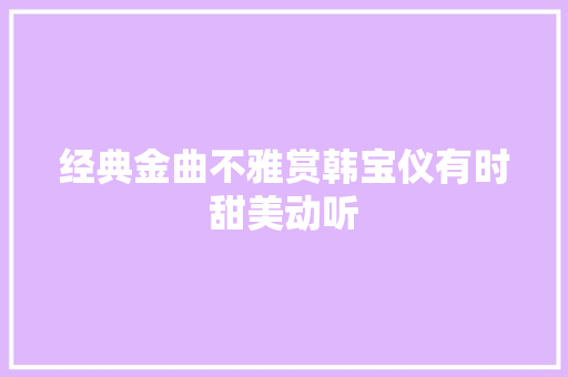 经典金曲不雅赏韩宝仪有时甜美动听 休闲娱乐