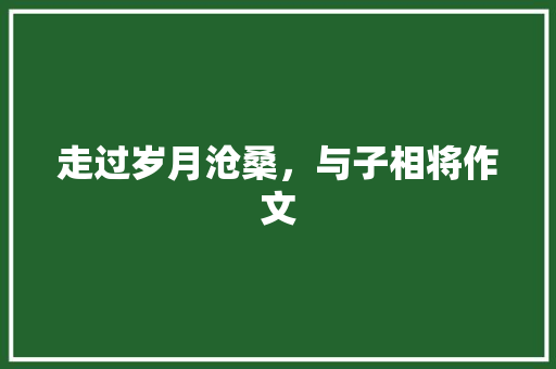 走过岁月沧桑，与子相将作文
