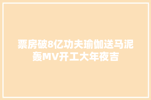 票房破8亿功夫瑜伽送马泥轰MV开工大年夜吉
