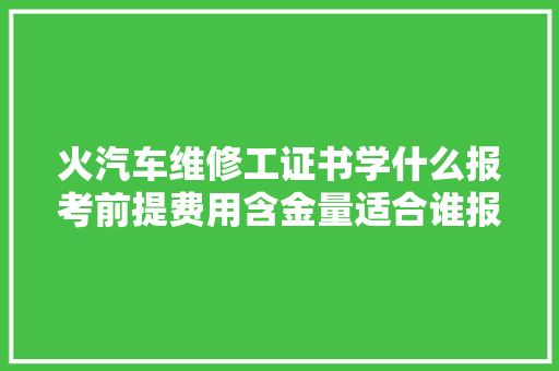 火汽车维修工证书学什么报考前提费用含金量适合谁报考 汽车知识