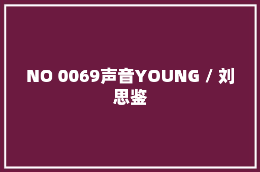 NO 0069声音YOUNG / 刘思鉴
