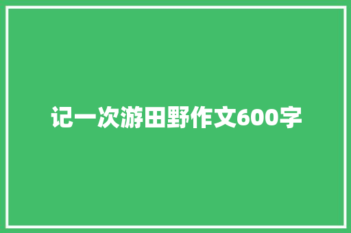 记一次游田野作文600字