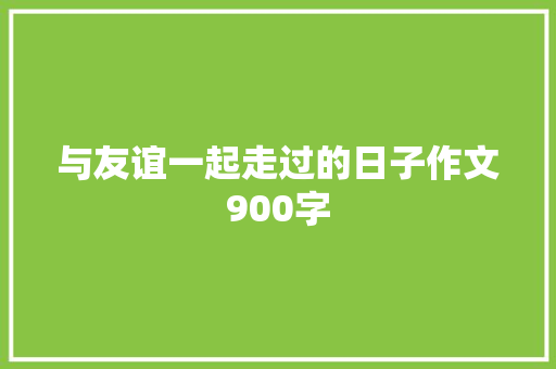 与友谊一起走过的日子作文900字