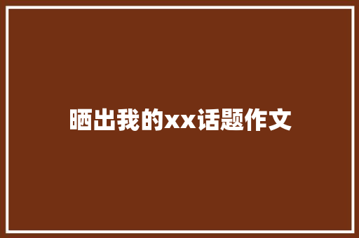 晒出我的xx话题作文 知识百科