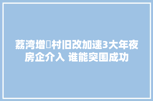 荔湾增滘村旧改加速3大年夜房企介入 谁能突围成功