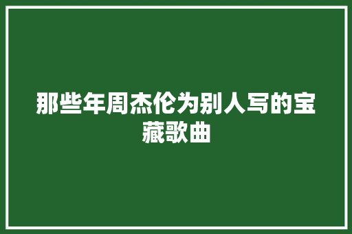 那些年周杰伦为别人写的宝藏歌曲