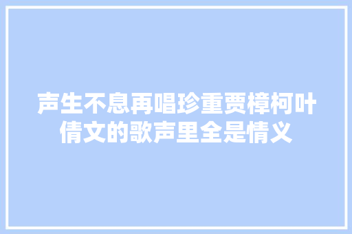 声生不息再唱珍重贾樟柯叶倩文的歌声里全是情义